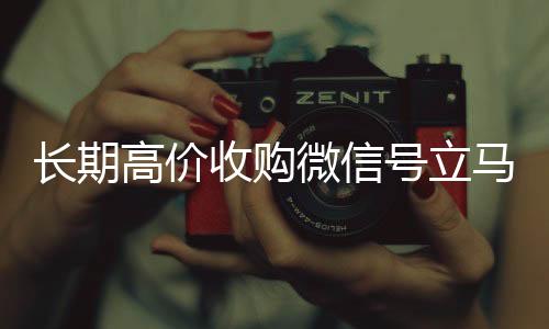 长期高价收购微信号立马回收vx号结账（长期高价收购微信号立马结账可以吗）